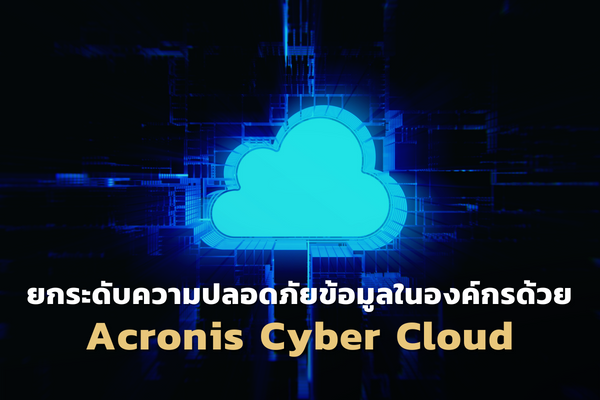 ยกระดับความปลอดภัยให้กับข้อมูลภายในองค์กรไปอีกขั้นด้วย Acronis Cyber Cloud