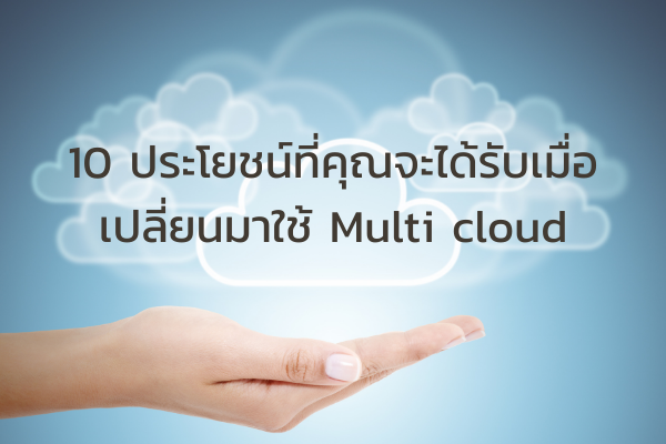 10 ประโยชน์ที่คุณจะได้รับเมื่อเปลี่ยนมาใช้ Multi cloud